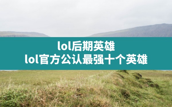 lol后期英雄,lol官方公认最强十个英雄 - 六五手游网