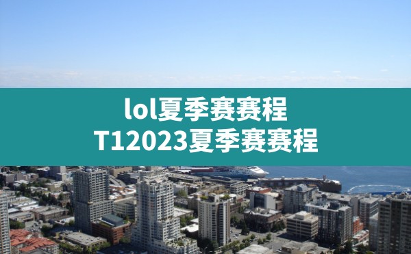 lol夏季赛赛程,T12023夏季赛赛程 - 六五手游网