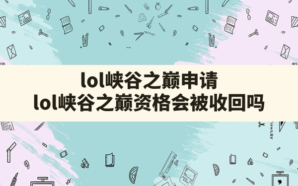 lol峡谷之巅申请(lol峡谷之巅资格会被收回吗) - 六五手游网