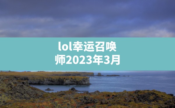 lol幸运召唤师2023年3月(英雄联盟幸运商店活动时间) - 六五手游网