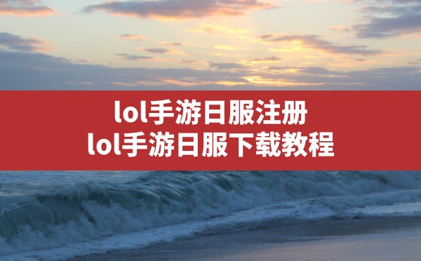 lol手游日服注册,lol手游日服下载教程 - 六五手游网