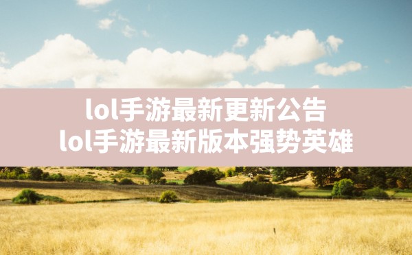 lol手游最新更新公告,lol手游最新版本强势英雄 - 六五手游网