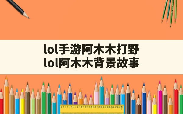 lol手游阿木木打野,lol阿木木背景故事 - 六五手游网