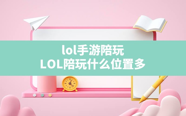 lol手游陪玩,LOL陪玩什么位置多 - 六五手游网