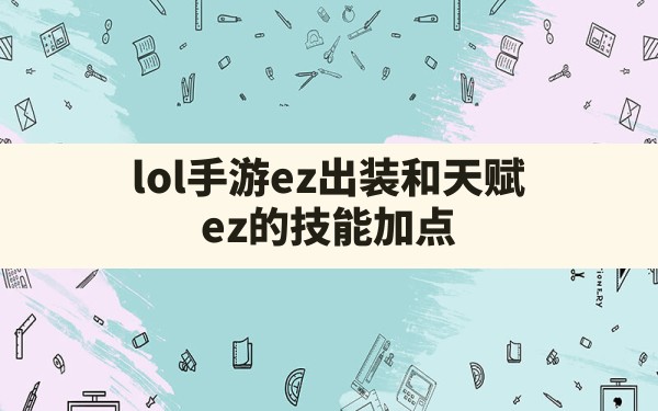 lol手游ez出装和天赋(ez的技能加点) - 六五手游网