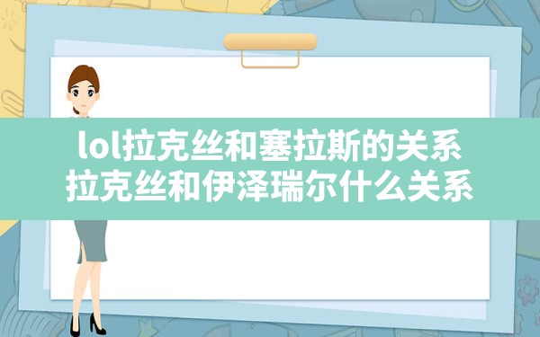 lol拉克丝和塞拉斯的关系,拉克丝和伊泽瑞尔什么关系 - 六五手游网