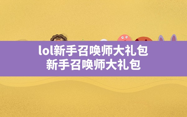 lol新手召唤师大礼包,新手召唤师大礼包 - 六五手游网