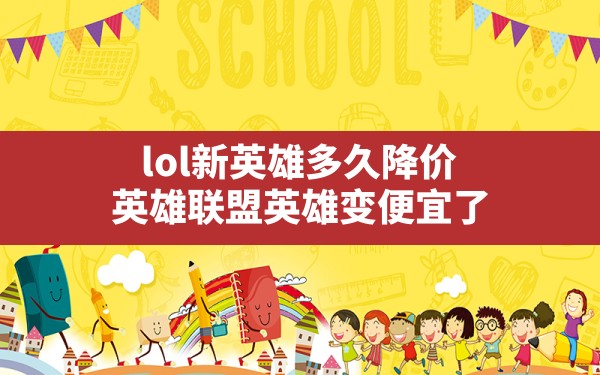 lol新英雄多久降价(英雄联盟英雄变便宜了) - 六五手游网