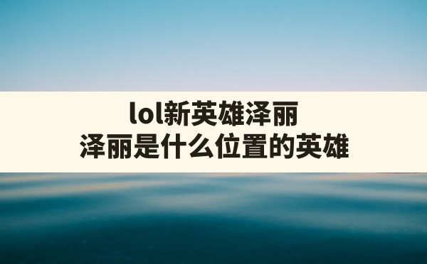 lol新英雄泽丽,泽丽是什么位置的英雄 - 六五手游网