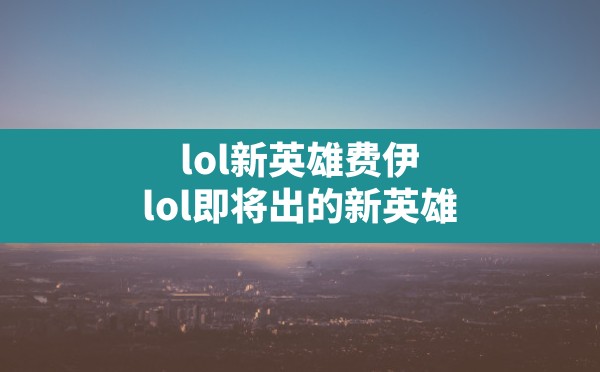 lol新英雄费伊(lol即将出的新英雄) - 六五手游网