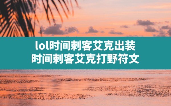 lol时间刺客艾克出装,时间刺客艾克打野符文 - 六五手游网