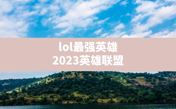 lol最强英雄,2023英雄联盟端游t0英雄排行 - 六五手游网