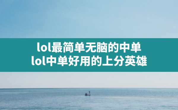 lol最简单无脑的中单,lol中单好用的上分英雄 - 六五手游网