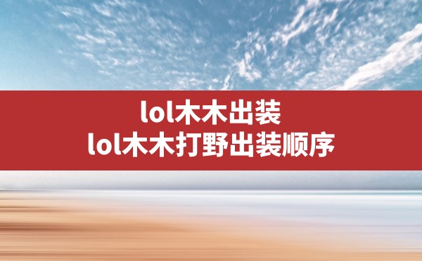 lol木木出装,lol木木打野出装顺序 - 六五手游网