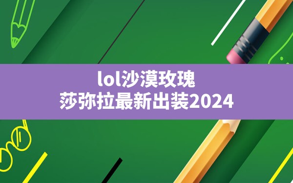 lol沙漠玫瑰(莎弥拉最新出装2024) - 六五手游网