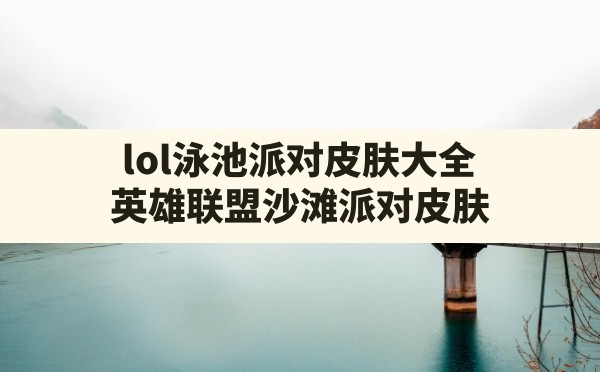 lol泳池派对皮肤大全,英雄联盟沙滩派对皮肤 - 六五手游网