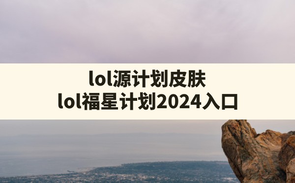 lol源计划皮肤(lol福星计划2024入口) - 六五手游网