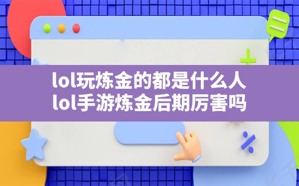 lol玩炼金的都是什么人(lol手游炼金后期厉害吗) - 六五手游网