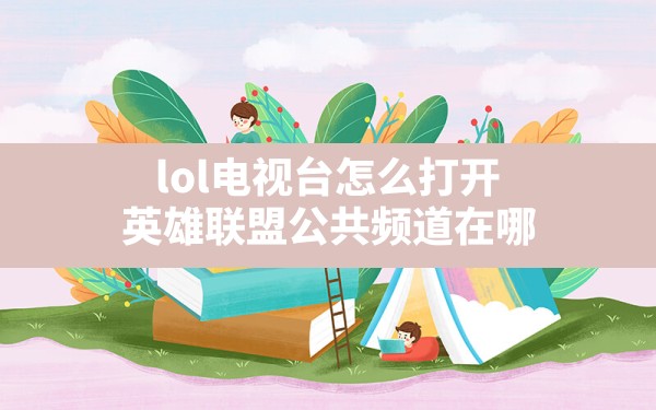 lol电视台怎么打开,英雄联盟公共频道在哪 - 六五手游网