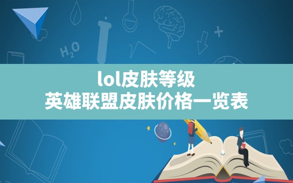 lol皮肤等级,英雄联盟皮肤价格一览表 - 六五手游网