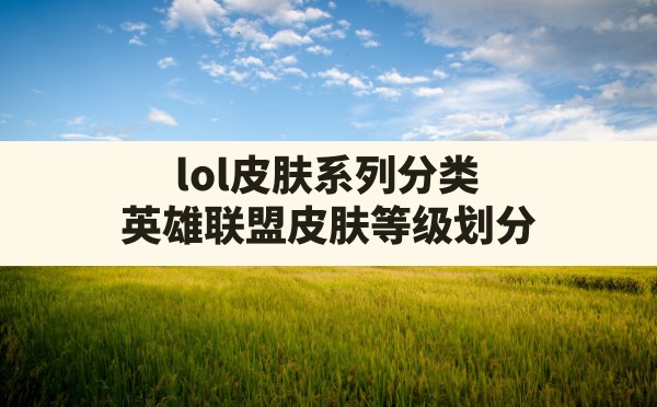 lol皮肤系列分类(英雄联盟皮肤等级划分) - 六五手游网