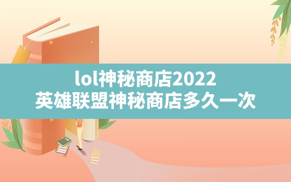 lol神秘商店2022(英雄联盟神秘商店多久一次) - 六五手游网