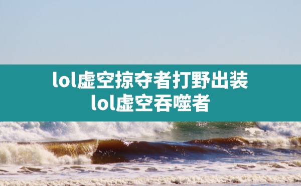 lol虚空掠夺者打野出装,lol虚空吞噬者 - 六五手游网