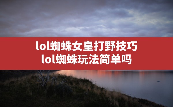 lol蜘蛛女皇打野技巧(lol蜘蛛玩法简单吗) - 六五手游网