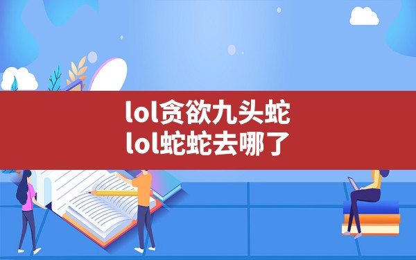 lol贪欲九头蛇(lol蛇蛇去哪了) - 六五手游网