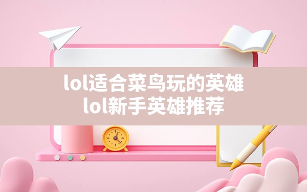 lol适合菜鸟玩的英雄,lol新手英雄推荐 - 六五手游网