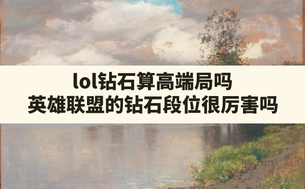 lol钻石算高端局吗,英雄联盟的钻石段位很厉害吗 - 六五手游网