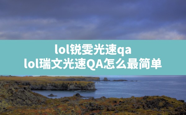 lol锐雯光速qa(lol瑞文光速QA怎么最简单) - 六五手游网