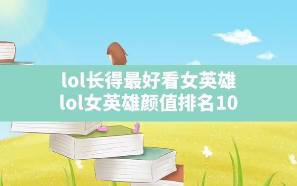 lol长得最好看女英雄(lol女英雄颜值排名10) - 六五手游网