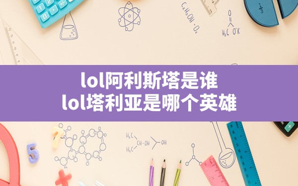 lol阿利斯塔是谁,lol塔利亚是哪个英雄 - 六五手游网