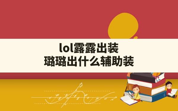 lol露露出装(璐璐出什么辅助装) - 六五手游网