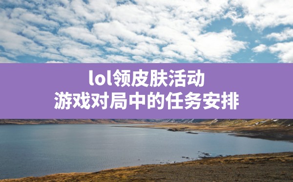 lol领皮肤活动,游戏对局中的任务安排 - 六五手游网