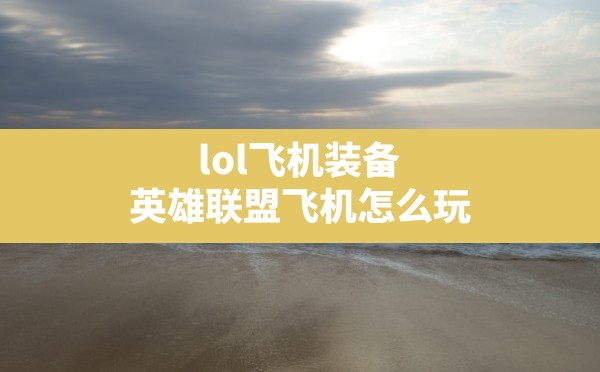 lol飞机装备(英雄联盟飞机怎么玩) - 六五手游网