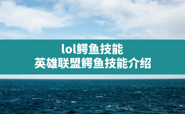 lol鳄鱼技能(英雄联盟鳄鱼技能介绍) - 六五手游网