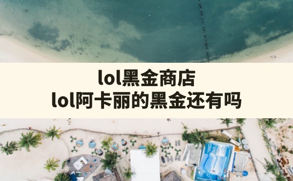 lol黑金商店,lol阿卡丽的黑金还有吗 - 六五手游网