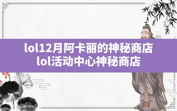 lol12月阿卡丽的神秘商店(lol活动中心神秘商店) - 六五手游网