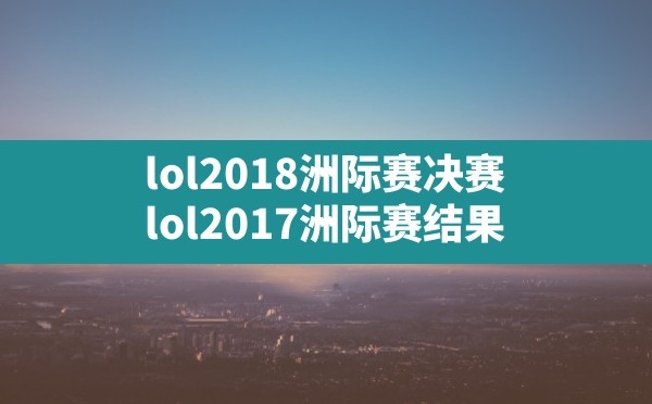 lol2018洲际赛决赛,lol2017洲际赛结果 - 六五手游网