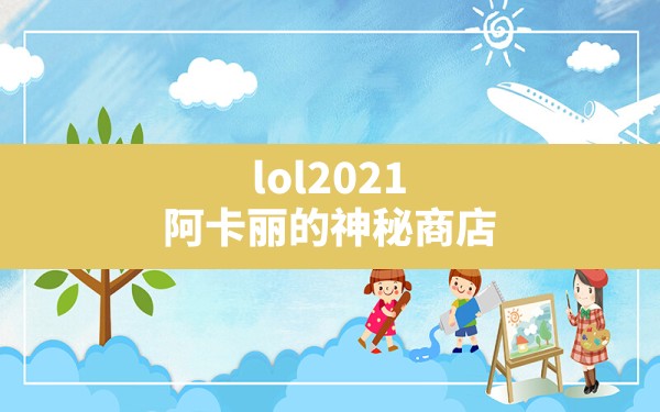 lol2021阿卡丽的神秘商店,lol活动中心神秘商店 - 六五手游网