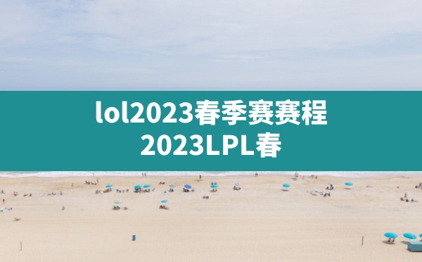 lol2023春季赛赛程,2023LPL春季赛门票售卖渠道 - 六五手游网