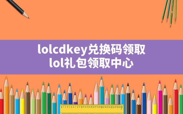 lolcdkey兑换码领取(lol礼包领取中心) - 六五手游网