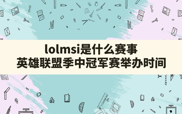 lolmsi是什么赛事,英雄联盟季中冠军赛 举办时间 - 六五手游网