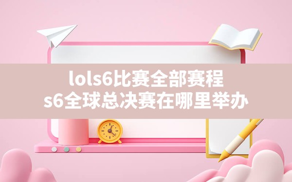 lols6比赛全部赛程,s6全球总决赛在哪里举办 - 六五手游网