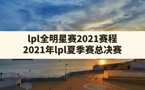 lpl全明星赛2021赛程,2021年lpl夏季赛总决赛 - 六五手游网