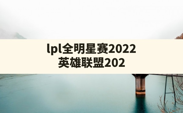 lpl全明星赛2022(英雄联盟2022全球总决赛冠军) - 六五手游网