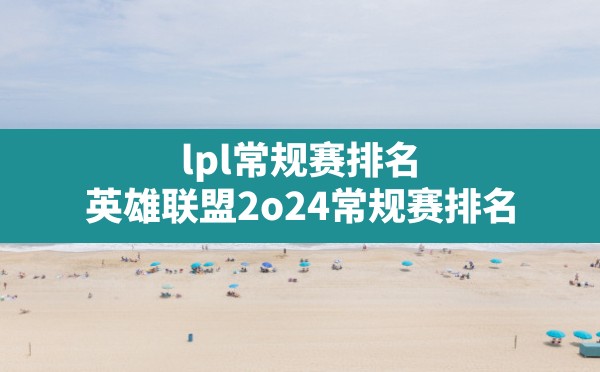 lpl常规赛排名,英雄联盟2o24常规赛排名 - 六五手游网