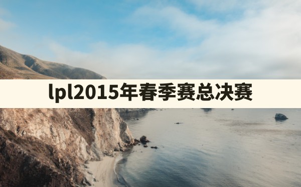 lpl2015年春季赛总决赛 - 六五手游网